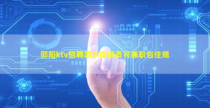 邵阳ktv招聘酒水促销员可兼职包住规